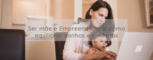 Ser mãe e Empreendedora: como equilibrar sonhos e cuidados